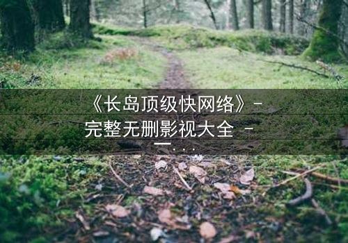 《长岛顶级快网络》- 完整无删影视大全 - 一场数字风暴中的生死较量