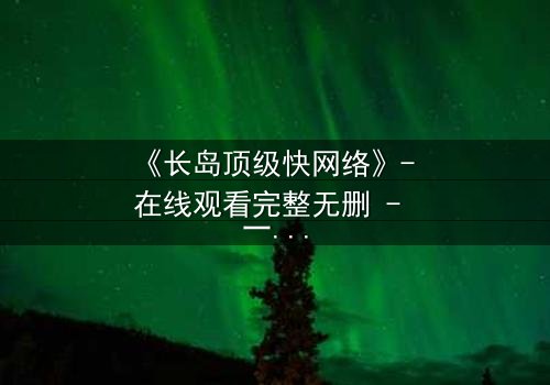 《长岛顶级快网络》- 在线观看完整无删 - 一场数字风暴中的生死较量