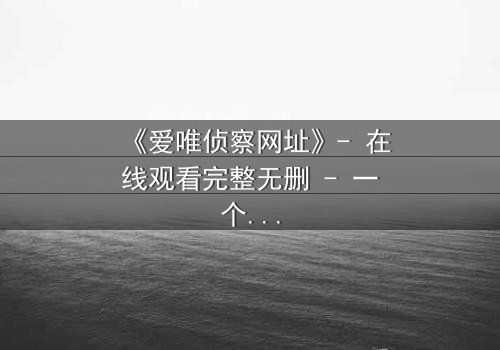 《爱唯侦察网址》- 在线观看完整无删 - 一个隐藏的真相,你敢揭开吗?