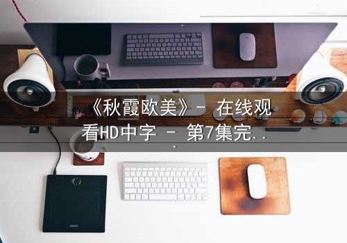 《秋霞欧美》- 在线观看HD中字 - 第7集完整无删免费版