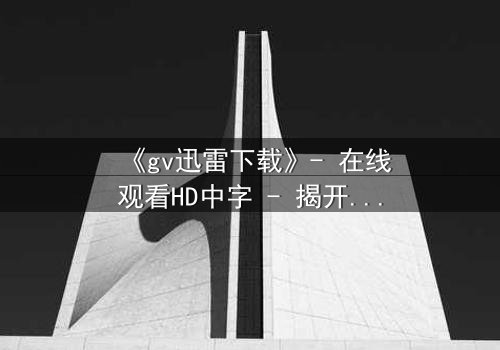 《gv迅雷下载》- 在线观看HD中字 - 揭开隐藏的真相