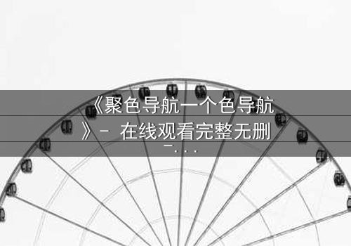 《聚色导航一个色导航》- 在线观看完整无删 - 当欲望成为陷阱,谁能全身而退?