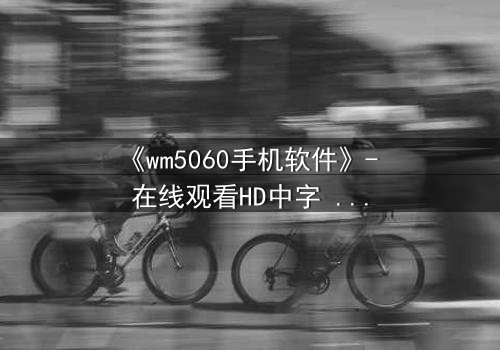 《wm5060手机软件》- 在线观看HD中字 - 当手机软件掌控你的命运
