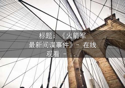标题:《火箭军最新间谍事件》- 在线观看 - 揭开机密背后的惊天真相