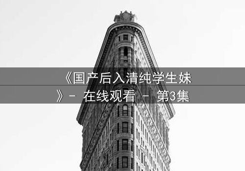 《国产后入清纯学生妹》- 在线观看 - 第3集