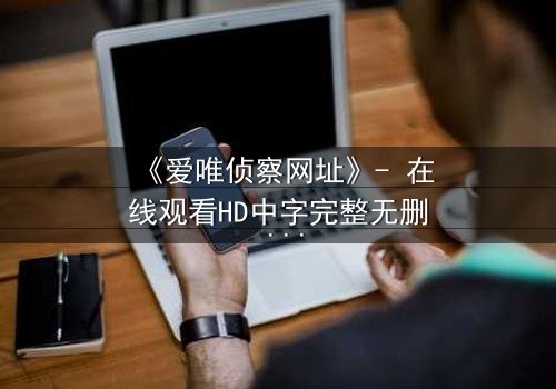 《爱唯侦察网址》- 在线观看HD中字完整无删 - 揭开真相的代价,你敢面对吗?