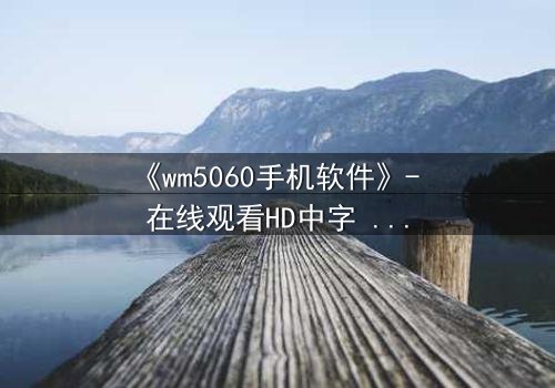 《wm5060手机软件》- 在线观看HD中字 - 当代码觉醒,谁在操控你的手机?