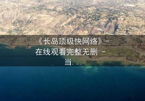 《长岛顶级快网络》- 在线观看完整无删 - 当高速网络成为致命陷阱