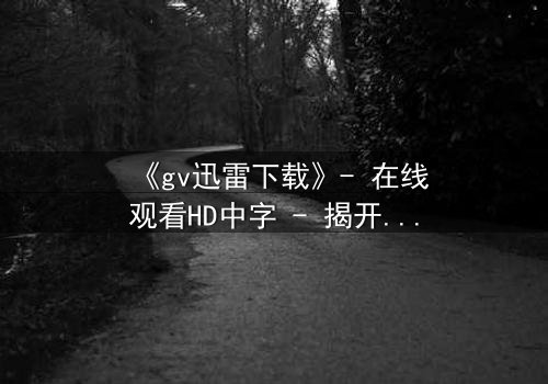 《gv迅雷下载》- 在线观看HD中字 - 揭开禁忌之恋的隐秘风暴