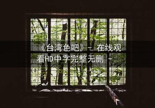 《台湾色吧》- 在线观看HD中字完整无删 - 揭开禁忌之恋的黑暗真相
