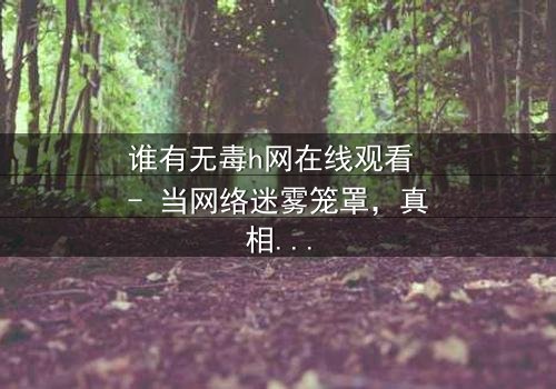 谁有无毒h网在线观看 - 当网络迷雾笼罩,真相与欲望的终极对决