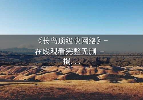 《长岛顶级快网络》- 在线观看完整无删 - 揭秘数字时代的生存游戏