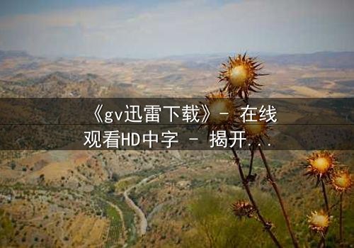 《gv迅雷下载》- 在线观看HD中字 - 揭开隐藏的真相
