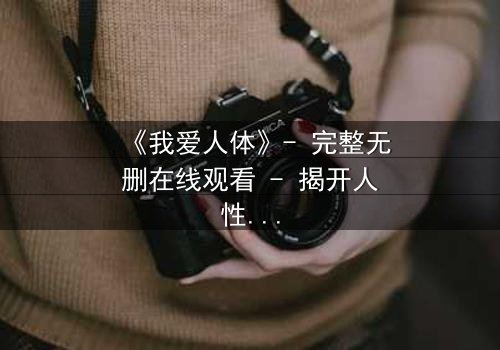 《我爱人体》- 完整无删在线观看 - 揭开人性与欲望的终极博弈