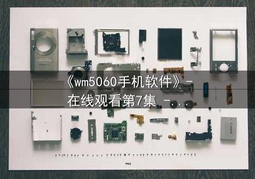 《wm5060手机软件》- 在线观看第7集 - 当代码觉醒,谁在操控你的手机?