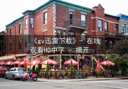 《gv迅雷下载》- 在线观看HD中字 - 揭开隐藏的真相