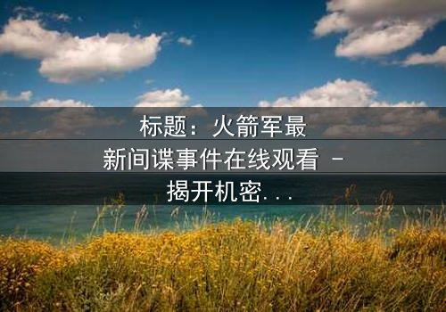 标题:火箭军最新间谍事件在线观看 - 揭开机密背后的惊天阴谋