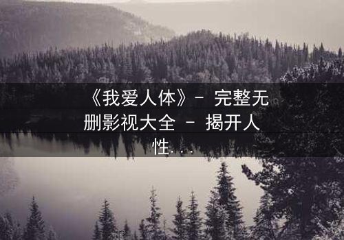 《我爱人体》- 完整无删影视大全 - 揭开人性的黑暗与救赎