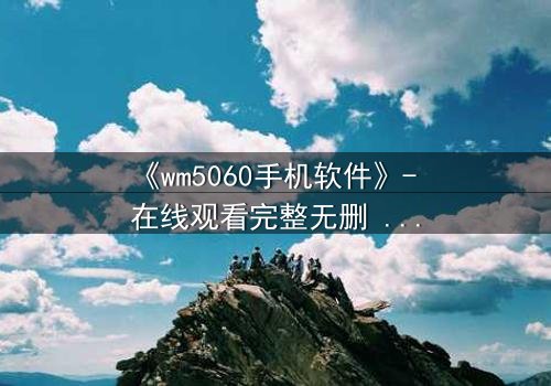 《wm5060手机软件》- 在线观看完整无删 - 当代码掌控生死,谁能逃出虚拟牢笼?