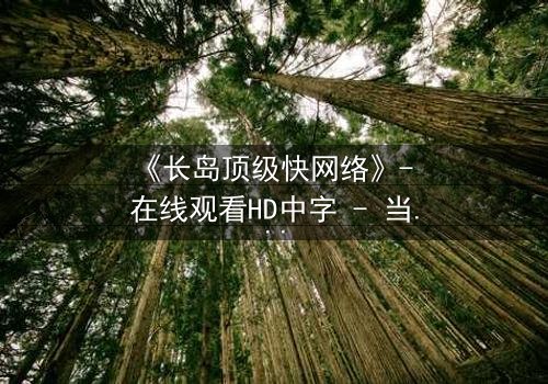 《长岛顶级快网络》- 在线观看HD中字 - 当网络速度决定生死,你敢慢下来吗?