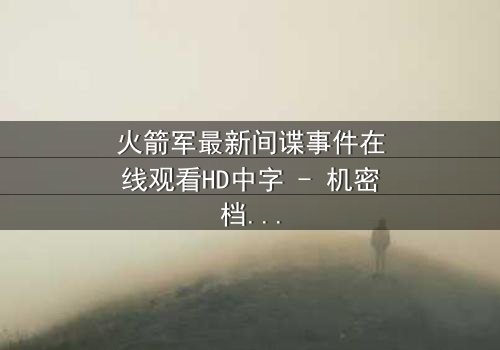 火箭军最新间谍事件在线观看HD中字 - 机密档案首度曝光