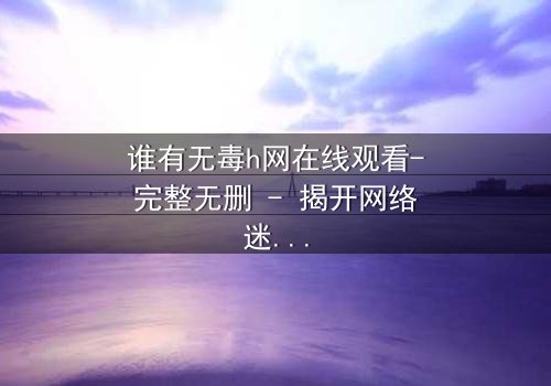 谁有无毒h网在线观看-完整无删 - 揭开网络迷局中的致命真相
