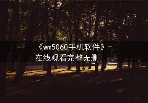 《wm5060手机软件》- 在线观看完整无删 - 当代码掌控生死,你敢下载吗?