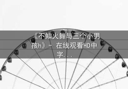 《不知火舞与三个小男孩h》- 在线观看HD中字 - 揭秘隐藏的羁绊与成长