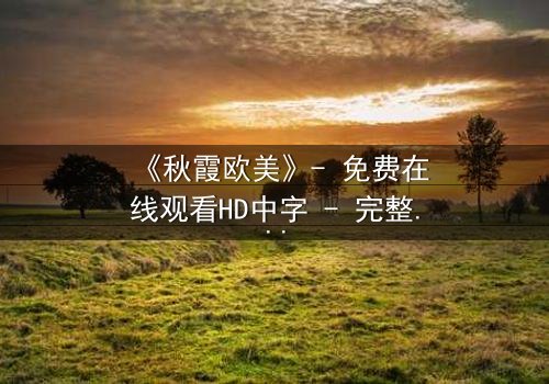 《秋霞欧美》- 免费在线观看HD中字 - 完整无删1080P超清第5集