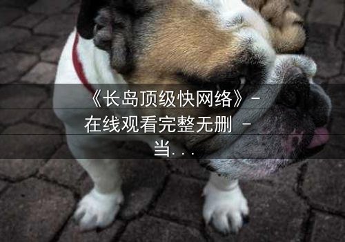 《长岛顶级快网络》- 在线观看完整无删 - 当高速网络成为致命陷阱
