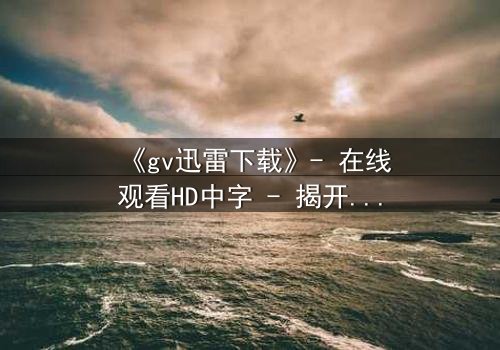 《gv迅雷下载》- 在线观看HD中字 - 揭开禁忌之恋的隐秘风暴