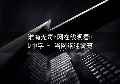 谁有无毒h网在线观看HD中字 - 当网络迷雾笼罩真相,你敢点开吗?