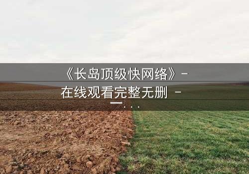 《长岛顶级快网络》- 在线观看完整无删 - 一场数字风暴中的生死抉择