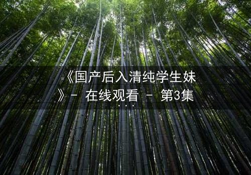 《国产后入清纯学生妹》- 在线观看 - 第3集 HD中字