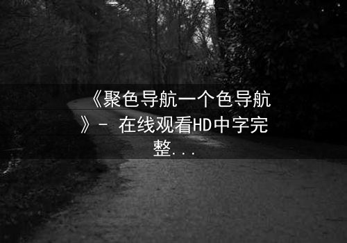 《聚色导航一个色导航》- 在线观看HD中字完整无删 - 当欲望的指针指向深渊