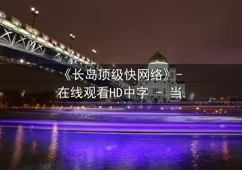 《长岛顶级快网络》- 在线观看HD中字 - 当虚拟与现实交织,谁才是真正的赢家?