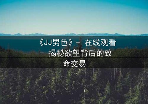 《JJ男色》- 在线观看 - 揭秘欲望背后的致命交易