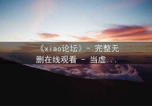 《xiao论坛》- 完整无删在线观看 - 当虚拟身份引爆现实危机