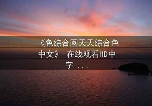 《色综合网天天综合色中文》-在线观看HD中字 - 免费1080P超清第7集