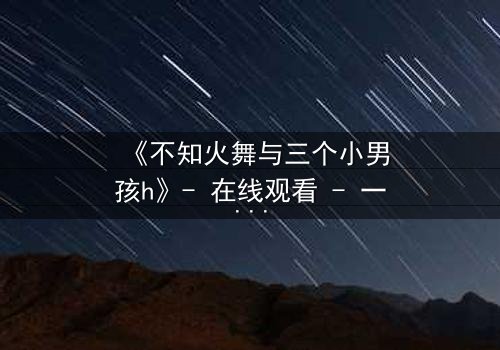 《不知火舞与三个小男孩h》- 在线观看 - 一场跨越界限的冒险之旅