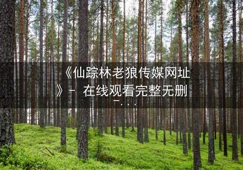 《仙踪林老狼传媒网址》- 在线观看完整无删 - 揭开神秘森林的致命秘密