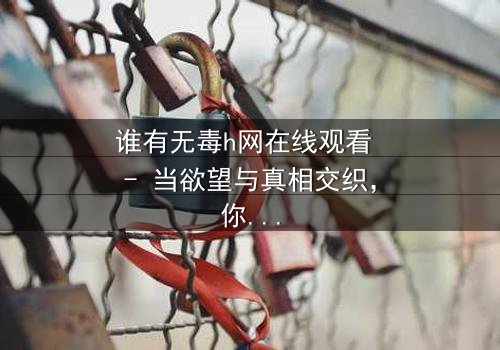 谁有无毒h网在线观看 - 当欲望与真相交织,你敢点开吗?
