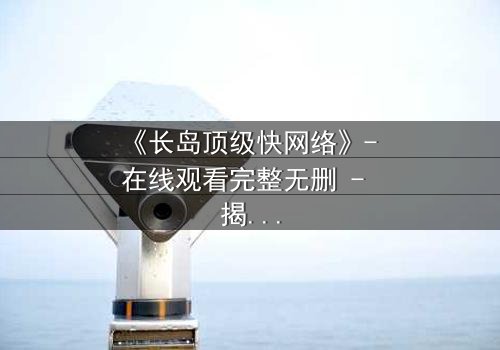 《长岛顶级快网络》- 在线观看完整无删 - 揭秘数字时代的生存游戏