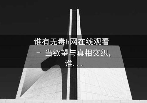 谁有无毒h网在线观看 - 当欲望与真相交织,谁能全身而退?