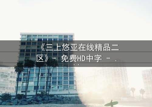 《三上悠亚在线精品二区》- 免费HD中字 - 第7集完整无删