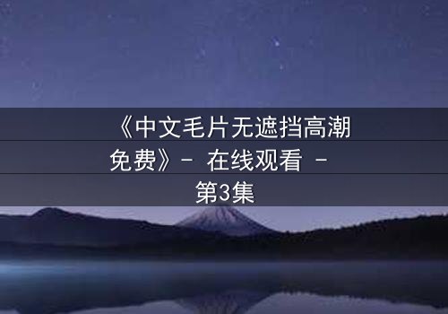 《中文毛片无遮挡高潮免费》- 在线观看 - 第3集
