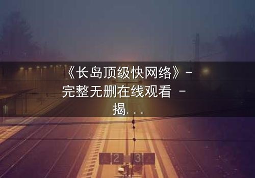 《长岛顶级快网络》- 完整无删在线观看 - 揭秘数字时代的生存游戏