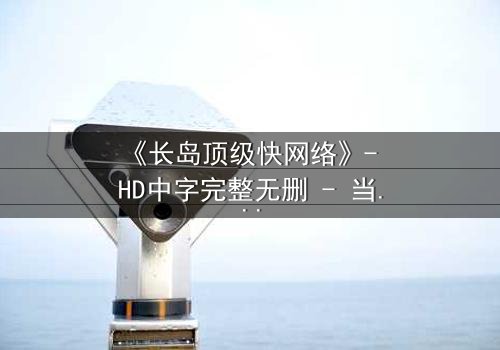 《长岛顶级快网络》- HD中字完整无删 - 当网络速度决定生死,谁能逃出数据迷宫?