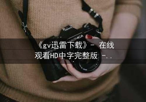 《gv迅雷下载》- 在线观看HD中字完整版 - 揭开数字迷宫的致命诱惑