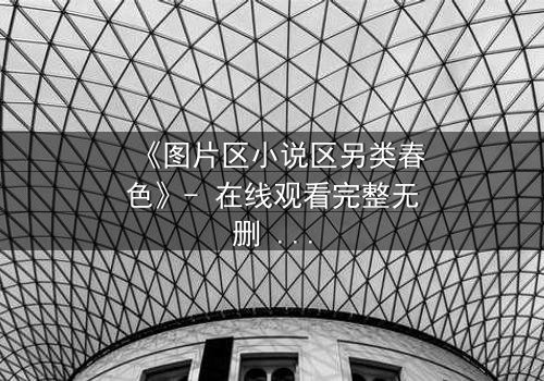 《图片区小说区另类春色》- 在线观看完整无删 - 当禁忌欲望撕裂现实